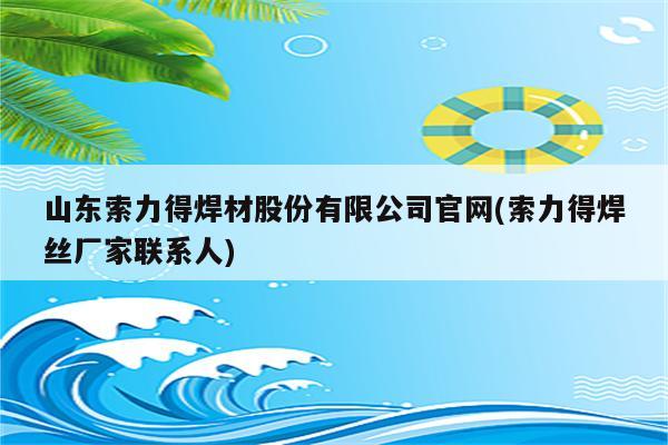 山东索力得焊材股份有限公司官网(索力得焊丝厂家联系人)