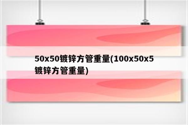 50x50镀锌方管重量(100x50x5镀锌方管重量)