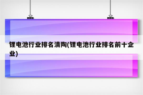 锂电池行业排名清陶(锂电池行业排名前十企业)