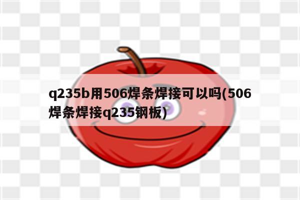 q235b用506焊条焊接可以吗(506焊条焊接q235钢板)