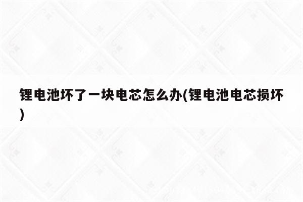 锂电池坏了一块电芯怎么办(锂电池电芯损坏)