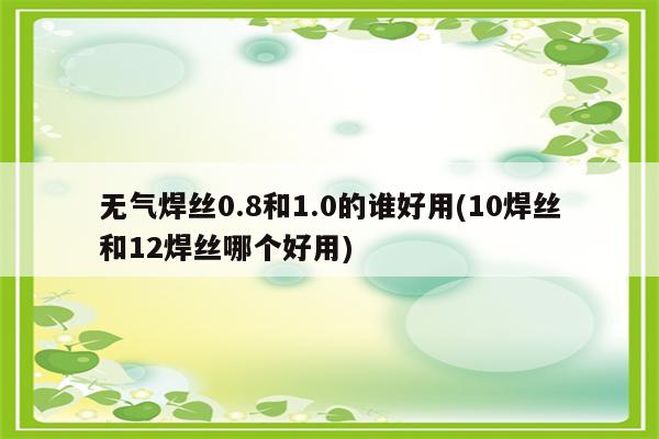 无气焊丝0.8和1.0的谁好用(10焊丝和12焊丝哪个好用)