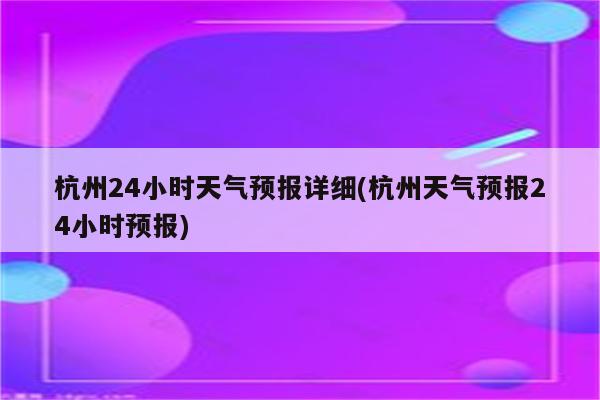 杭州24小时天气预报详细(杭州天气预报24小时预报)