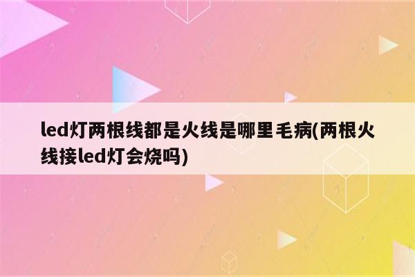 led灯两根线都是火线是哪里毛病(两根火线接led灯会烧吗)