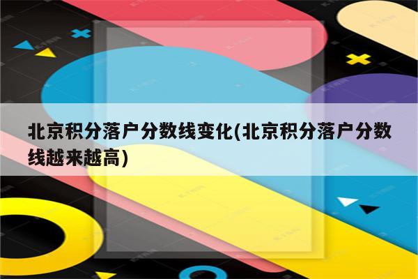 北京积分落户分数线变化(北京积分落户分数线越来越高)