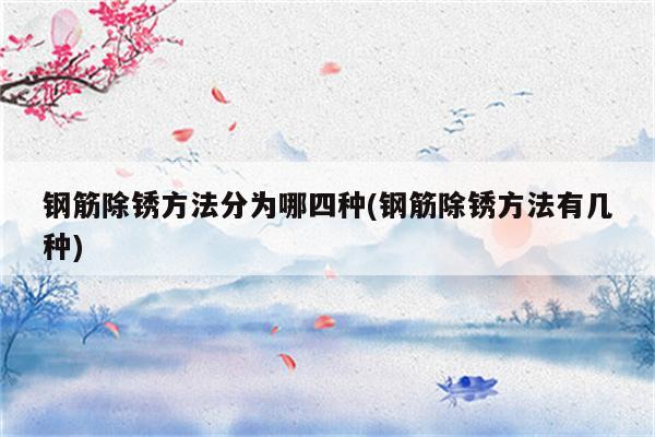 钢筋除锈方法分为哪四种(钢筋除锈方法有几种)