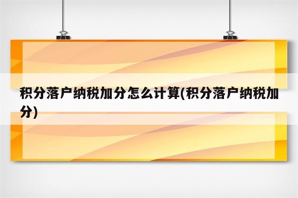 积分落户纳税加分怎么计算(积分落户纳税加分)