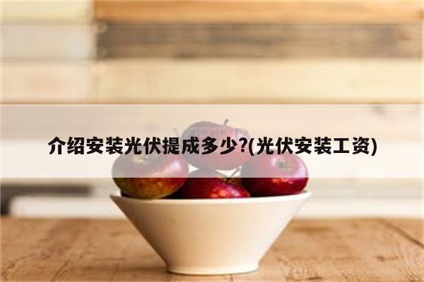 介绍安装光伏提成多少?(光伏安装工资)