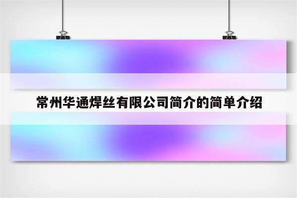 常州华通焊丝有限公司简介的简单介绍