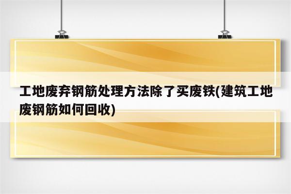 工地废弃钢筋处理方法除了买废铁(建筑工地废钢筋如何回收)