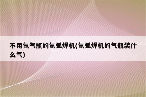 不用氩气瓶的氩弧焊机(氩弧焊机的气瓶装什么气)