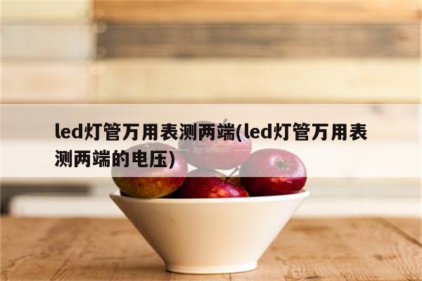 led灯管万用表测两端(led灯管万用表测两端的电压)