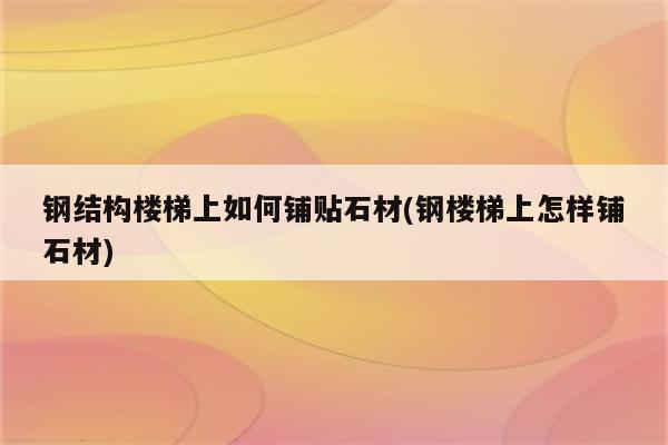 钢结构楼梯上如何铺贴石材(钢楼梯上怎样铺石材)