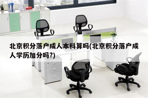 北京积分落户成人本科算吗(北京积分落户成人学历加分吗?)