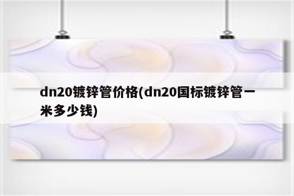 dn20镀锌管价格(dn20国标镀锌管一米多少钱)