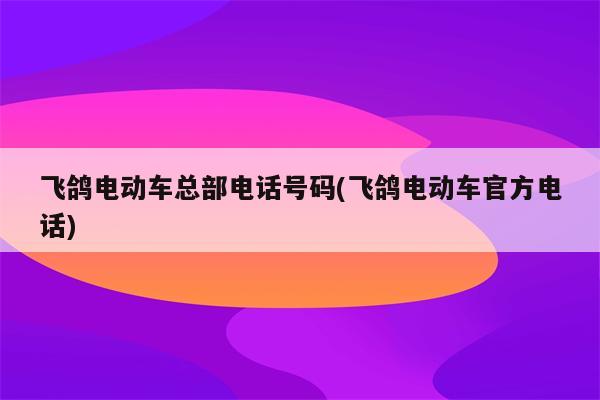 飞鸽电动车总部电话号码(飞鸽电动车官方电话)