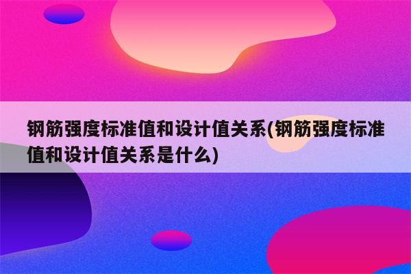 钢筋强度标准值和设计值关系(钢筋强度标准值和设计值关系是什么)