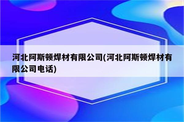 河北阿斯顿焊材有限公司(河北阿斯顿焊材有限公司电话)