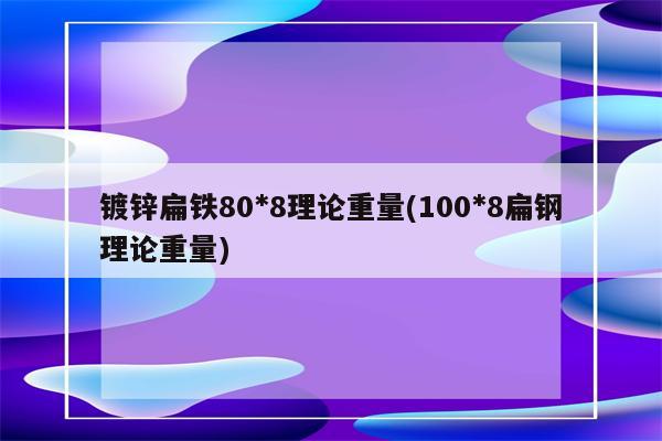 镀锌扁铁80*8理论重量(100*8扁钢理论重量)