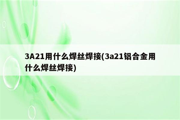 3A21用什么焊丝焊接(3a21铝合金用什么焊丝焊接)