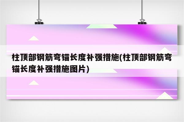 柱顶部钢筋弯锚长度补强措施(柱顶部钢筋弯锚长度补强措施图片)