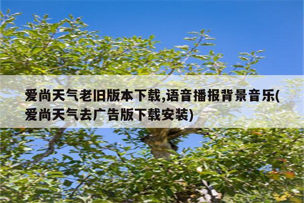 爱尚天气老旧版本下载,语音播报背景音乐(爱尚天气去广告版下载安装)