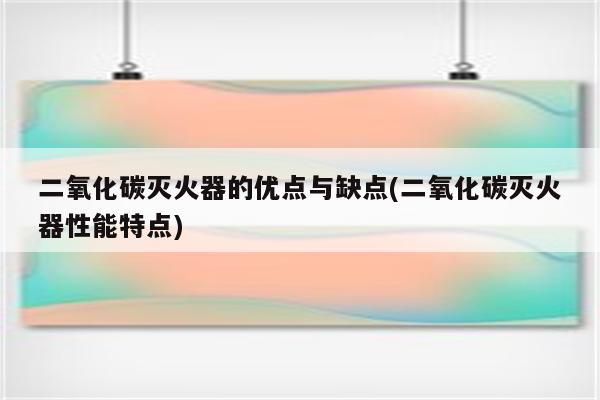 二氧化碳灭火器的优点与缺点(二氧化碳灭火器性能特点)