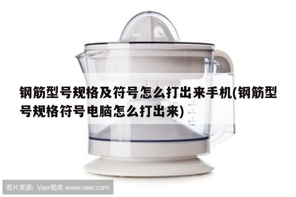 钢筋型号规格及符号怎么打出来手机(钢筋型号规格符号电脑怎么打出来)