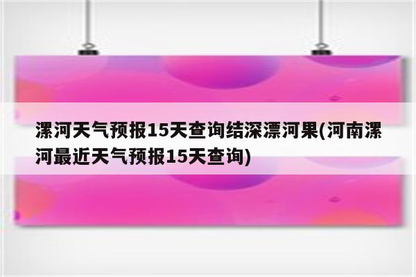 漯河天气预报15天查询结深漂河果(河南漯河最近天气预报15天查询)