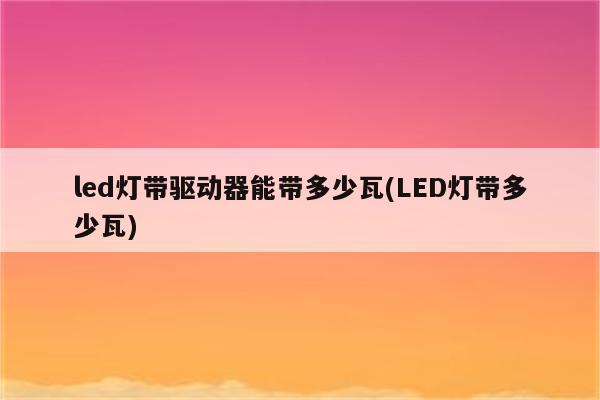 led灯带驱动器能带多少瓦(LED灯带多少瓦)