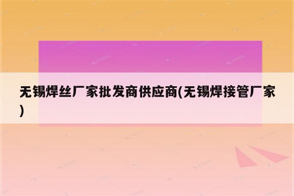 无锡焊丝厂家批发商供应商(无锡焊接管厂家)