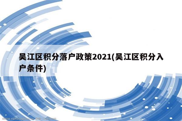 吴江区积分落户政策2021(吴江区积分入户条件)