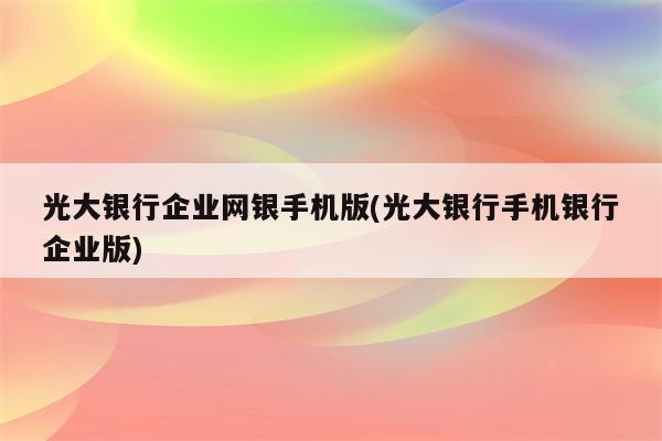 光大银行企业网银手机版(光大银行手机银行企业版)