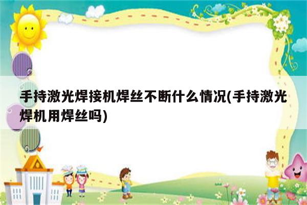 手持激光焊接机焊丝不断什么情况(手持激光焊机用焊丝吗)