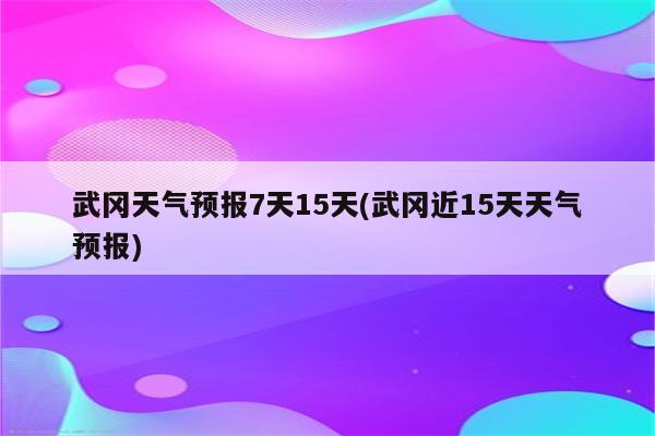 武冈天气预报7天15天(武冈近15天天气预报)