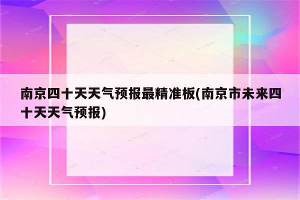 南京四十天天气预报最精准板(南京市未来四十天天气预报)