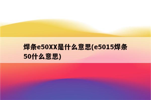 焊条e50XX是什么意思(e5015焊条50什么意思)