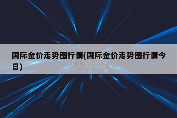 国际金价走势图行情(国际金价走势图行情今日)