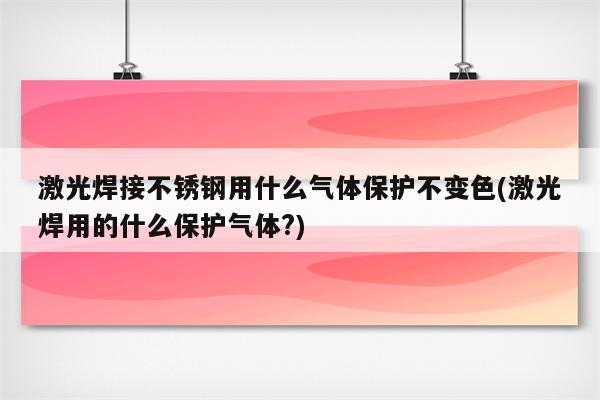 激光焊接不锈钢用什么气体保护不变色(激光焊用的什么保护气体?)