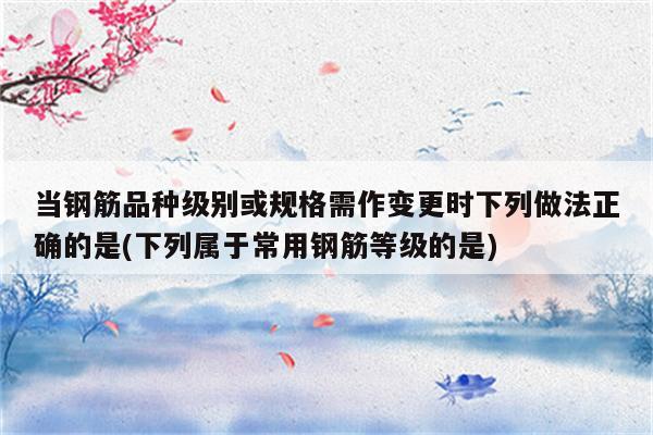 当钢筋品种级别或规格需作变更时下列做法正确的是(下列属于常用钢筋等级的是)