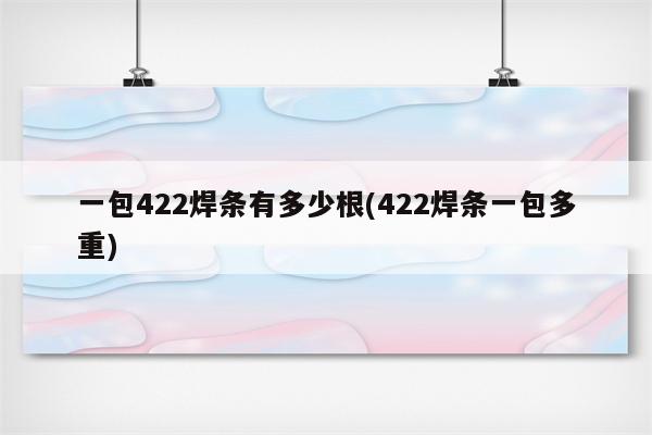 一包422焊条有多少根(422焊条一包多重)