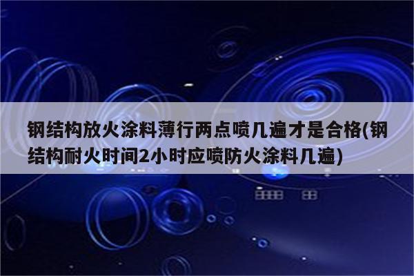 钢结构放火涂料薄行两点喷几遍才是合格(钢结构耐火时间2小时应喷防火涂料几遍)