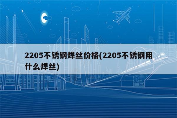 2205不锈钢焊丝价格(2205不锈钢用什么焊丝)