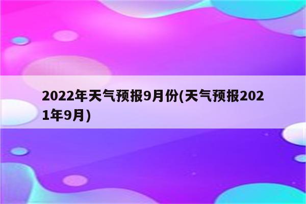 2022年天气预报9月份(天气预报2021年9月)