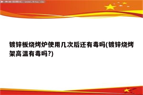 镀锌板烧烤炉使用几次后还有毒吗(镀锌烧烤架高温有毒吗?)