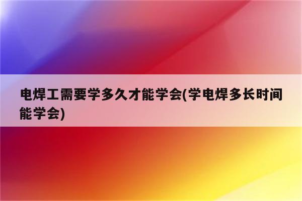 电焊工需要学多久才能学会(学电焊多长时间能学会)