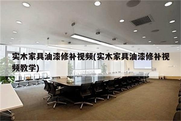 实木家具油漆修补视频(实木家具油漆修补视频教学)