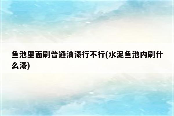 鱼池里面刷普通油漆行不行(水泥鱼池内刷什么漆)