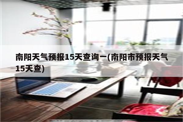 南阳天气预报15天查询一(南阳市预报天气15天查)