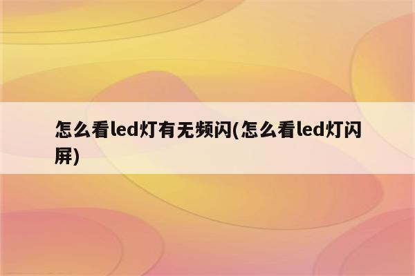 怎么看led灯有无频闪(怎么看led灯闪屏)